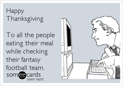 Happy
Thanksgiving

To all the people 
eating their meal
while checking
their fantasy
football team.