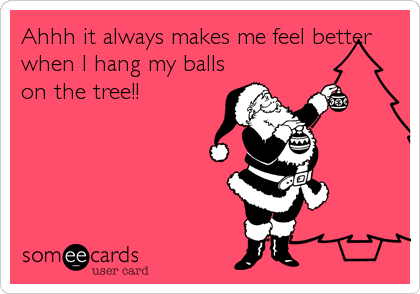 Ahhh it always makes me feel better
when I hang my balls
on the tree!!