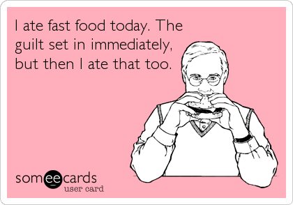 I ate fast food today. The
guilt set in immediately,
but then I ate that too.