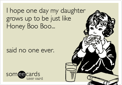 I hope one day my daughter
grows up to be just like
Honey Boo Boo...   


said no one ever.
