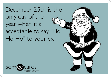 December 25th is the
only day of the
year when it's
acceptable to say "Ho
Ho Ho" to your ex.