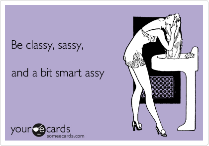 

Be classy, sassy, 

and a bit smart assy