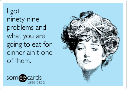 I got
ninety-nine 
problems and 
what you are 
going to eat for 
dinner ain't one
of them. 