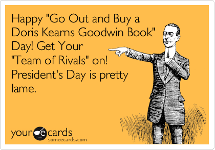 Happy "Go Out and Buy a
Doris Kearns Goodwin Book"
Day! Get Your
"Team of Rivals" on!
President's Day is pretty 
lame.