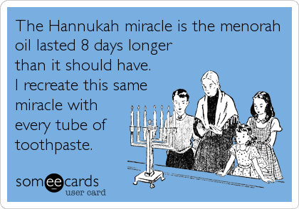 The Hannukah miracle is the menorah
oil lasted 8 days longer
than it should have. 
I recreate this same
miracle with 
every tube of
toothpaste.