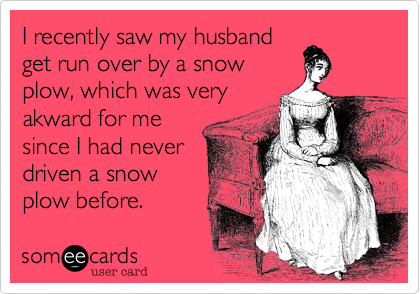 I recently saw my husband
get run over by a snow
plow, which was very
akward for me
since I had never
driven a snow
plow before. 