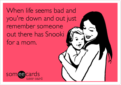 When life seems bad and
you're down and out just
remember someone
out there has Snooki
for a mom.