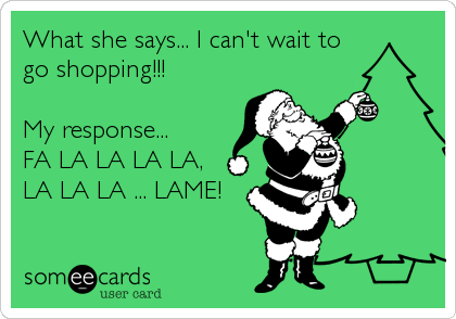 What she says... I can't wait to
go shopping!!! 

My response... 
FA LA LA LA LA, 
LA LA LA ... LAME!