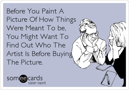 Before You Paint A
Picture Of How Things
Were Meant To be,
You Might Want To
Find Out Who The
Artist Is Before Buying
The Picture.