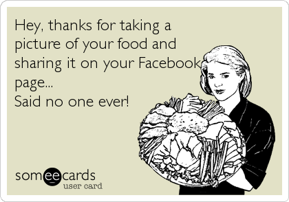 Hey, thanks for taking a
picture of your food and
sharing it on your Facebook
page...
Said no one ever!