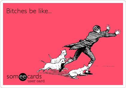 Bitches be like...