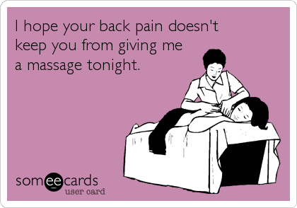 I hope your back pain doesn't
keep you from giving me
a massage tonight.
