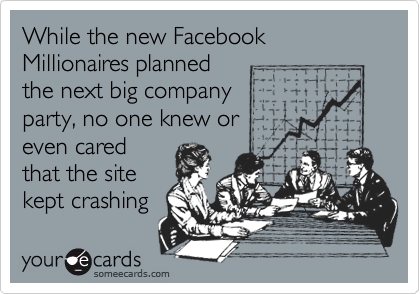 While the new Facebook Millionaires planned
the next big company
party, no one knew or
even cared
that the site
kept crashing 