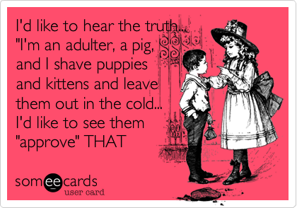 I'd like to hear the truth...
"I'm an adulter%2C a pig%2C
and I shave puppies 
and kittens and leave 
them out in the cold...
I'd like to see them
"approve" THAT 