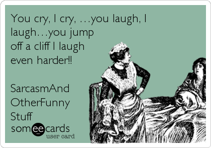 You cry, I cry, â€¦you laugh, I
laughâ€¦you jump
off a cliff I laugh
even harder!!

SarcasmAnd
OtherFunny
Stuff