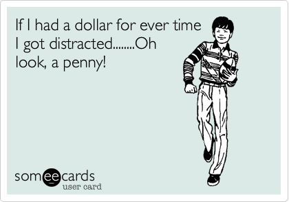 If I had a dollar for ever time
I got distracted........Oh
look%2C a penny!