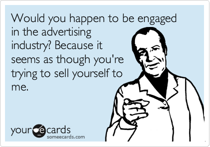 Would you happen to be engaged in the advertising
industry? Because it
seems as though you're
trying to sell yourself to
me.