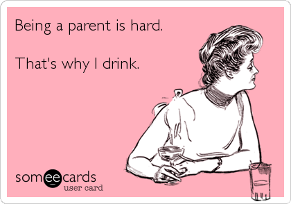 Being a parent is hard.

That's why I drink.