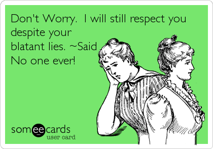 Don't Worry.  I will still respect you
despite your
blatant lies. ~Said
No one ever!
