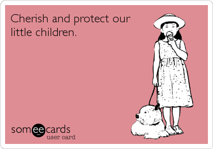 Cherish and protect our
little children.