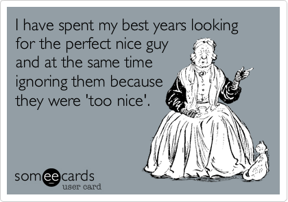 I have spent my best years looking for the perfect nice guy
and at the same time
ignoring them because
they were 'too nice'.