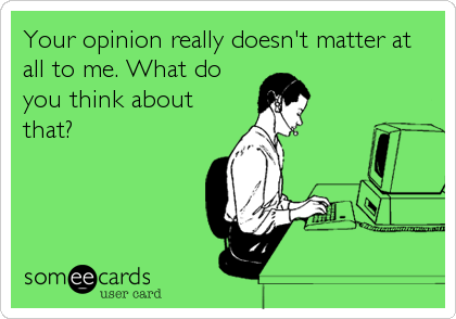 Your opinion really doesn't matter at
all to me. What do
you think about
that?