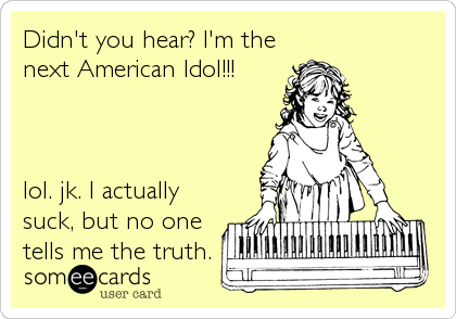 Didn't you hear? I'm the
next American Idol!!!



lol. jk. I actually
suck, but no one
tells me the truth.