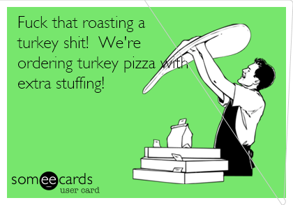 Fuck that roasting a
turkey shit!  We're
ordering turkey pizza with
extra stuffing!


