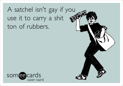A satchel isn't gay if you
use it to carry a shit
ton of rubbers.