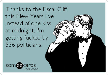 Thanks to the Fiscal Cliff,
this New Years Eve
instead of one kiss
at midnight, I'm
getting fucked by
536 politicians.