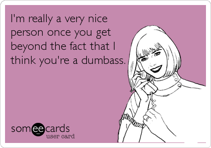 I'm really a very nice
person once you get
beyond the fact that I
think you're a dumbass.