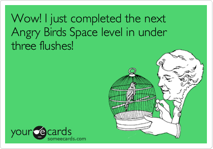 Wow! I just completed the next Angry Birds Space level in under three flushes!