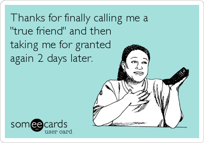 Thanks for finally calling me a 
"true friend" and then
taking me for granted
again 2 days later.