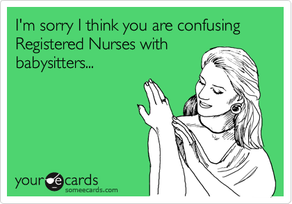 I'm sorry I think you are confusing Registered Nurses with
babysitters...