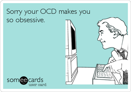 Sorry your OCD makes you
so obsessive.