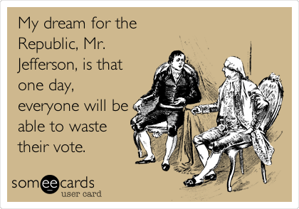 My dream for the
Republic, Mr.
Jefferson, is that
one day,
everyone will be
able to waste
their vote.