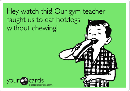 Hey watch this! Our gym teacher taught us to eat hotdogs
without chewing!