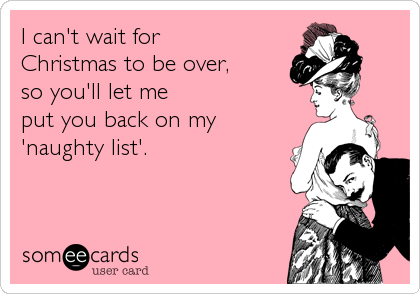 I can't wait for
Christmas to be over,
so you'll let me
put you back on my
'naughty list'.