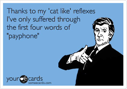 Thanks to my 'cat like' reflexes
I've only suffered through
the first four words of
"payphone"