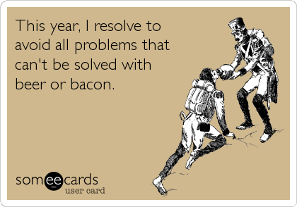 This year, I resolve to 
avoid all problems that
can't be solved with
beer or bacon.
