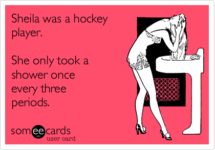 Sheila was a hockey
player.

She only took a
shower every three
periods.