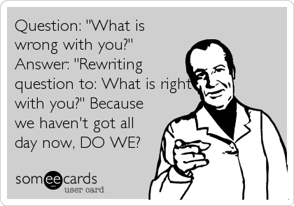 Question: "What is
wrong with you?"
Answer: "Rewriting
question to: What is right
with you?" Because
we haven't got all
day now, DO WE?