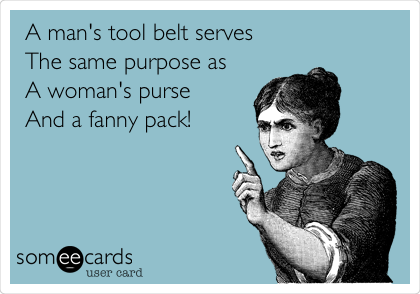 A man's tool belt serves
The same purpose as
A woman's purse 
And a fanny pack!