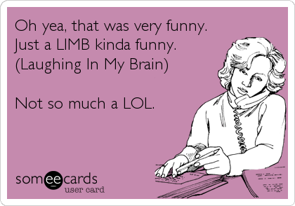 Oh yea, that was very funny.
Just a LIMB kinda funny.
(Laughing In My Brain)

Not so much a LOL.
