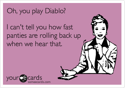 Oh, you play Diablo?

I can't tell you how fast
panties are rolling back up
when we hear that.