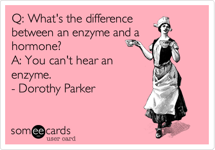 Q%3A What's the difference 
between an enzyme and a hormone%3F
A%3A You can't hear an
enzyme.
- Dorothy Parker