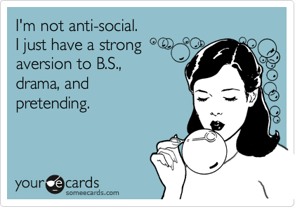 I'm not anti-social.
I just have a strong
aversion to B.S., 
drama, and
pretending. 