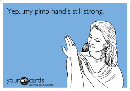 Yep....my pimp hand's still strong.