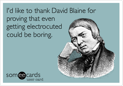 I'd like to thank David Blaine for proving that even
getting electrocuted
could be boring.