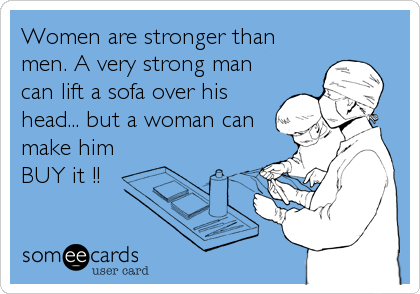 Women are stronger than
men. A very strong man
can lift a sofa over his
head... but a woman can
make him
BUY it !!